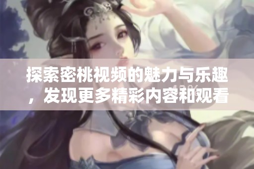 探索密桃视频的魅力与乐趣，发现更多精彩内容和观看体验