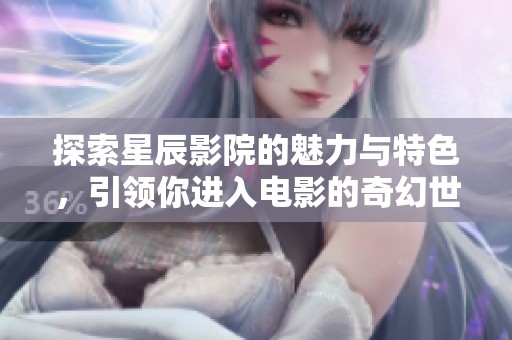 探索星辰影院的魅力与特色，引领你进入电影的奇幻世界