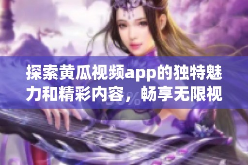 探索黄瓜视频app的独特魅力和精彩内容，畅享无限视听体验