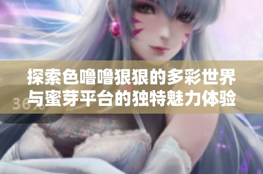 探索色噜噜狠狠的多彩世界与蜜芽平台的独特魅力体验