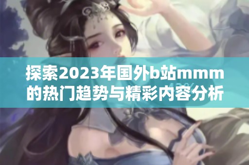 探索2023年国外b站mmm的热门趋势与精彩内容分析