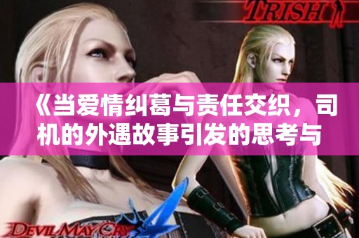 《当爱情纠葛与责任交织，司机的外遇故事引发的思考与反思》