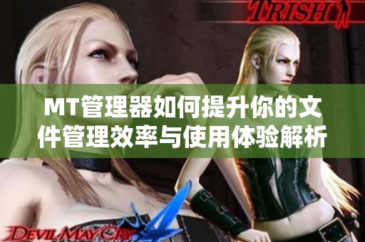 MT管理器如何提升你的文件管理效率与使用体验解析