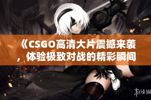《CSGO高清大片震撼来袭，体验极致对战的精彩瞬间》
