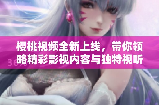 樱桃视频全新上线，带你领略精彩影视内容与独特视听体验