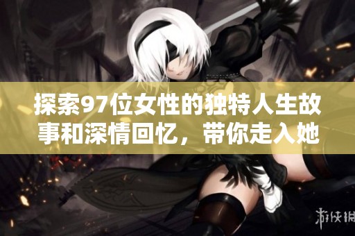 探索97位女性的独特人生故事和深情回忆，带你走入她们的世界