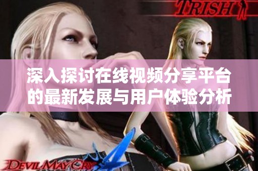 深入探讨在线视频分享平台的最新发展与用户体验分析