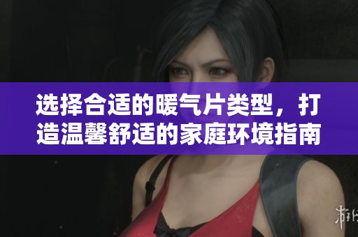 选择合适的暖气片类型，打造温馨舒适的家庭环境指南