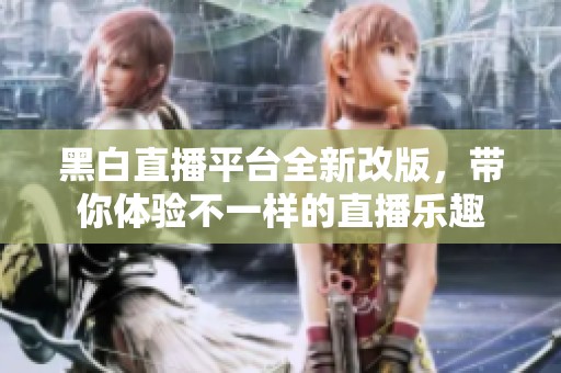 黑白直播平台全新改版，带你体验不一样的直播乐趣