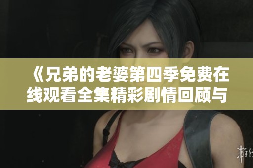 《兄弟的老婆第四季免费在线观看全集精彩剧情回顾与分析》