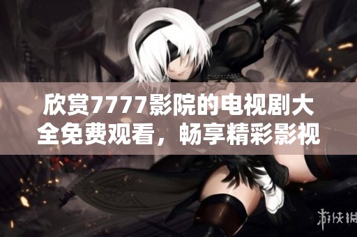 欣赏7777影院的电视剧大全免费观看，畅享精彩影视剧合集！