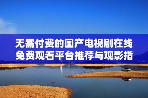 无需付费的国产电视剧在线免费观看平台推荐与观影指南