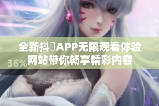 全新抖抈APP无限观看体验网站带你畅享精彩内容