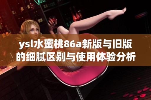 ysl水蜜桃86a新版与旧版的细腻区别与使用体验分析