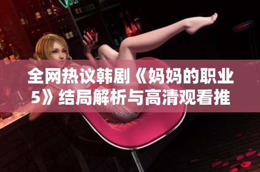 全网热议韩剧《妈妈的职业5》结局解析与高清观看推荐指南