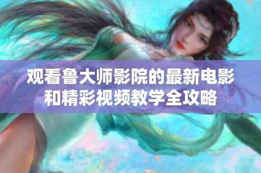 观看鲁大师影院的最新电影和精彩视频教学全攻略