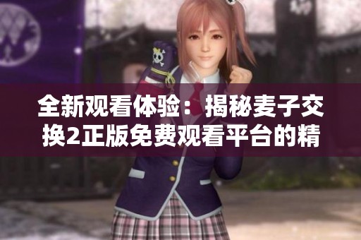 全新观看体验：揭秘麦子交换2正版免费观看平台的精彩内容与特色