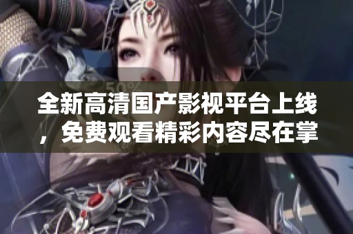 全新高清国产影视平台上线，免费观看精彩内容尽在掌握中