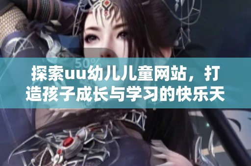 探索uu幼儿儿童网站，打造孩子成长与学习的快乐天地