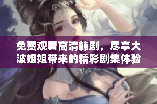 免费观看高清韩剧，尽享大波姐姐带来的精彩剧集体验