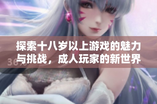 探索十八岁以上游戏的魅力与挑战，成人玩家的新世界