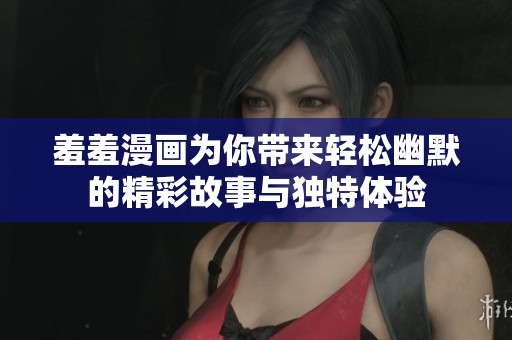 羞羞漫画为你带来轻松幽默的精彩故事与独特体验