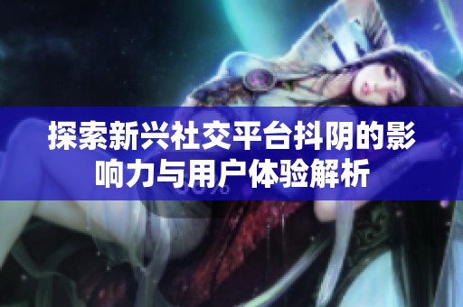 探索新兴社交平台抖阴的影响力与用户体验解析