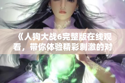 《人狗大战6完整版在线观看，带你体验精彩刺激的对抗冒险》
