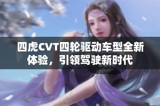 四虎CVT四轮驱动车型全新体验，引领驾驶新时代