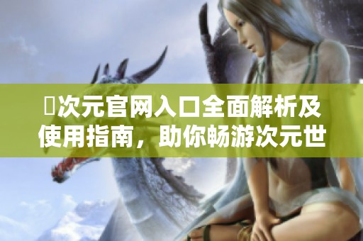 囧次元官网入口全面解析及使用指南，助你畅游次元世界