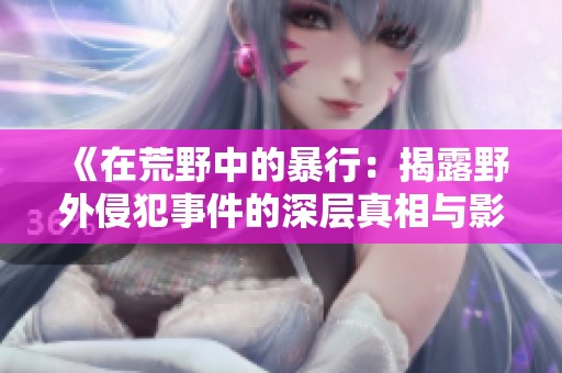 《在荒野中的暴行：揭露野外侵犯事件的深层真相与影响》
