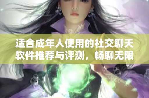 适合成年人使用的社交聊天软件推荐与评测，畅聊无限乐趣