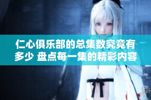 仁心俱乐部的总集数究竟有多少 盘点每一集的精彩内容与情节