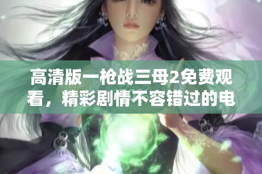 高清版一枪战三母2免费观看，精彩剧情不容错过的电影推荐！
