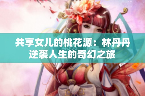 共享女儿的桃花源：林丹丹逆袭人生的奇幻之旅
