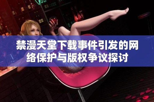 禁漫天堂下载事件引发的网络保护与版权争议探讨