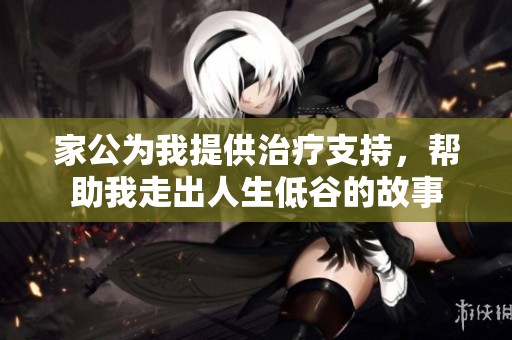 家公为我提供治疗支持，帮助我走出人生低谷的故事