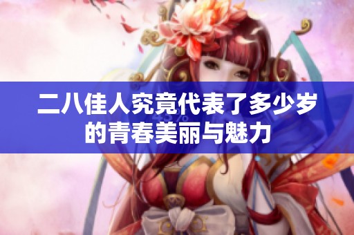 二八佳人究竟代表了多少岁的青春美丽与魅力