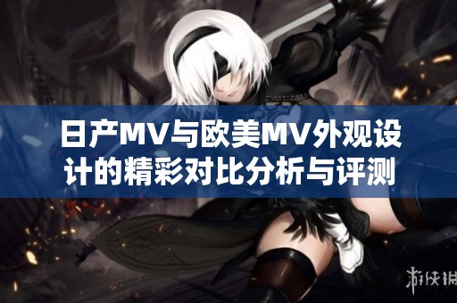 日产MV与欧美MV外观设计的精彩对比分析与评测