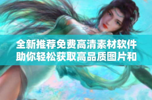 全新推荐免费高清素材软件助你轻松获取高品质图片和视频资源