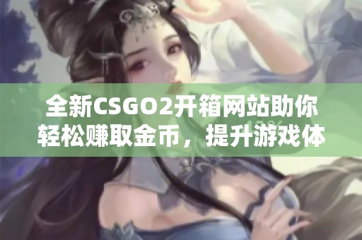 全新CSGO2开箱网站助你轻松赚取金币，提升游戏体验与乐趣
