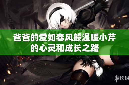 爸爸的爱如春风般温暖小芹的心灵和成长之路
