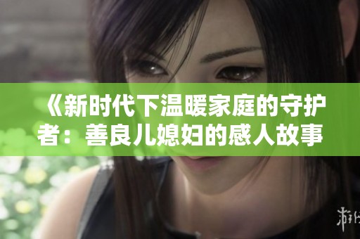 《新时代下温暖家庭的守护者：善良儿媳妇的感人故事》