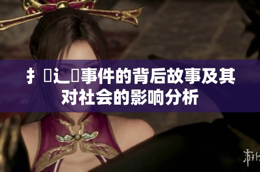 扌喿辶畐事件的背后故事及其对社会的影响分析