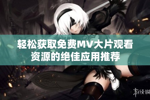 轻松获取免费MV大片观看资源的绝佳应用推荐