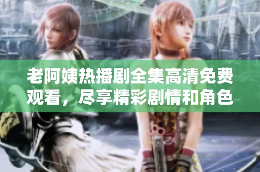 老阿姨热播剧全集高清免费观看，尽享精彩剧情和角色魅力