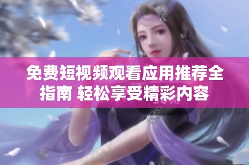 免费短视频观看应用推荐全指南 轻松享受精彩内容