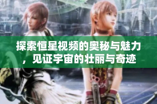 探索恒星视频的奥秘与魅力，见证宇宙的壮丽与奇迹
