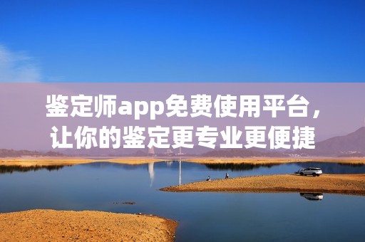鉴定师app免费使用平台，让你的鉴定更专业更便捷