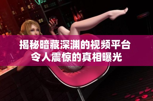 揭秘暗藏深渊的视频平台 令人震惊的真相曝光